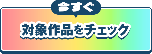 今すぐ対象作品をチェック
